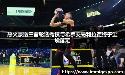 热火豪送三首轮选秀权与希罗交易利拉德终于尘埃落定